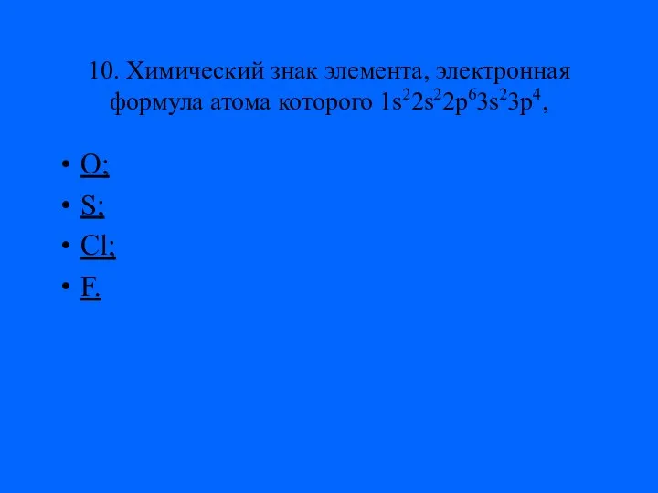 10. Химический знак элемента, электронная формула атома которого 1s22s22p63s23p4, O; S; Cl; F.