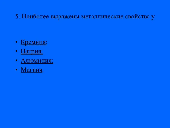 5. Наиболее выражены металлические свойства у Кремния; Натрия; Алюминия; Магния.