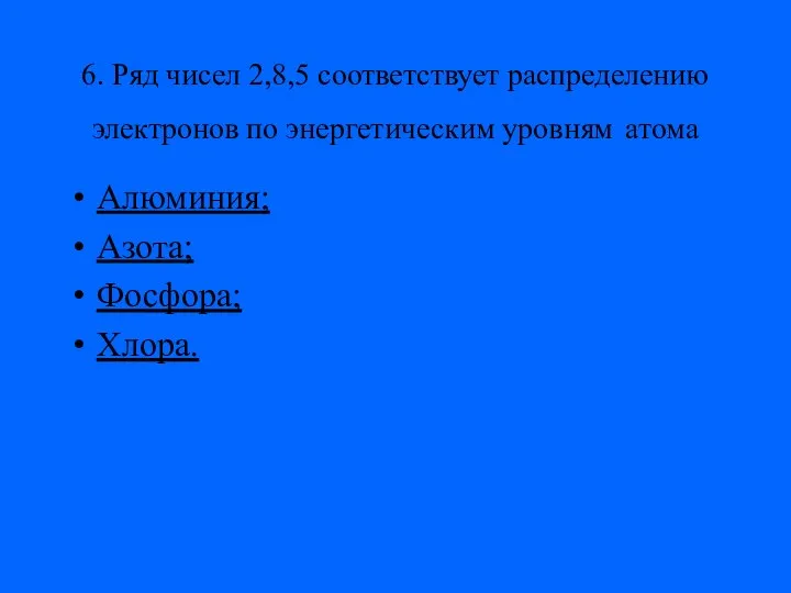 6. Ряд чисел 2,8,5 соответствует распределению электронов по энергетическим уровням атома Алюминия; Азота; Фосфора; Хлора.