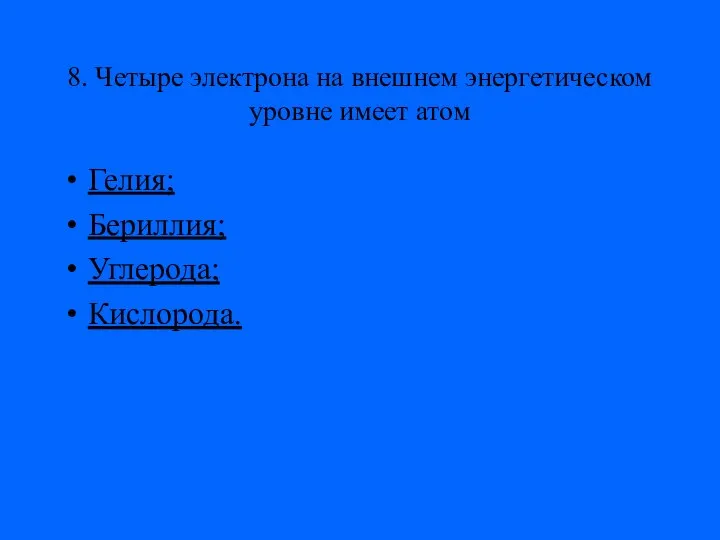 8. Четыре электрона на внешнем энергетическом уровне имеет атом Гелия; Бериллия; Углерода; Кислорода.