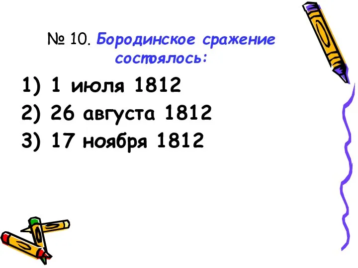 № 10. Бородинское сражение состоялось: 1 июля 1812 26 августа 1812 17 ноября 1812