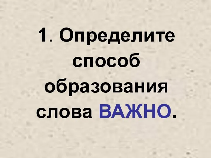 1. Определите способ образования слова ВАЖНО.