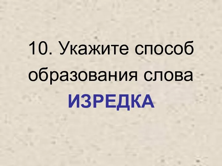 10. Укажите способ образования слова ИЗРЕДКА