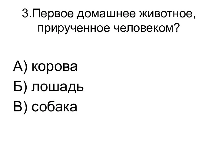 3.Первое домашнее животное, прирученное человеком? А) корова Б) лошадь В) собака