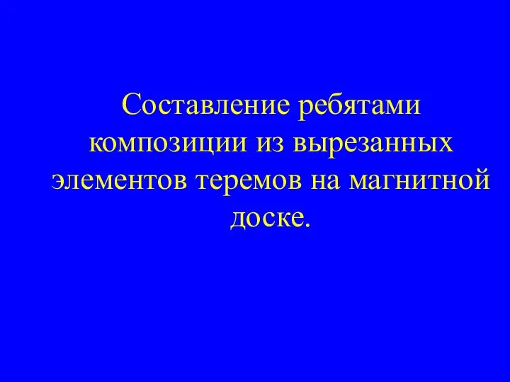 Составление ребятами композиции из вырезанных элементов теремов на магнитной доске.