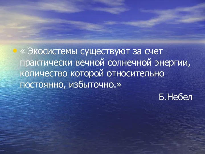 « Экосистемы существуют за счет практически вечной солнечной энергии, количество которой относительно постоянно, избыточно.» Б.Небел