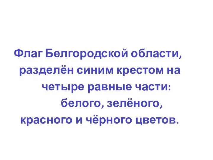 Флаг Белгородской области, разделён синим крестом на четыре равные части: белого, зелёного, красного и чёрного цветов.