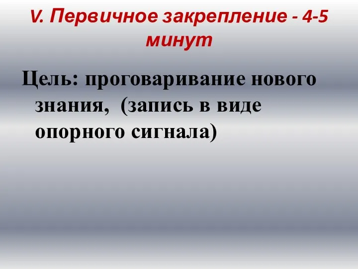 V. Первичное закрепление - 4-5 минут Цель: проговаривание нового знания, (запись в виде опорного сигнала)