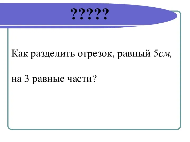 ????? Как разделить отрезок, равный 5см, на 3 равные части?