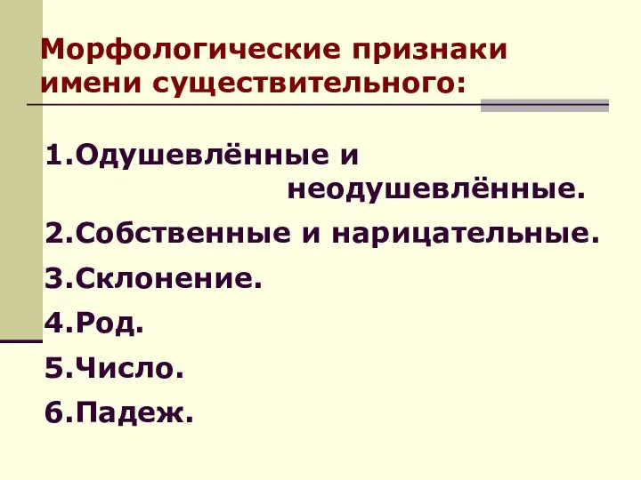 1.Одушевлённые и неодушевлённые. 2.Собственные и нарицательные. 3.Склонение. 4.Род. 5.Число. 6.Падеж. Морфологические признаки имени существительного: