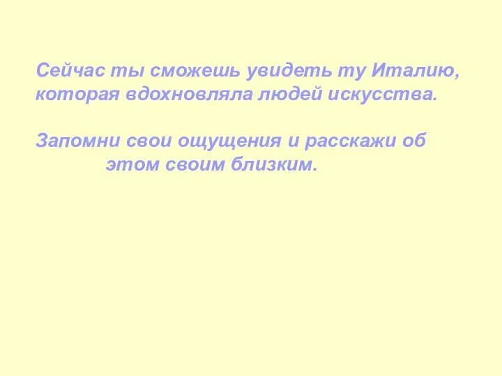 Сейчас ты сможешь увидеть ту Италию, которая вдохновляла людей искусства. Запомни