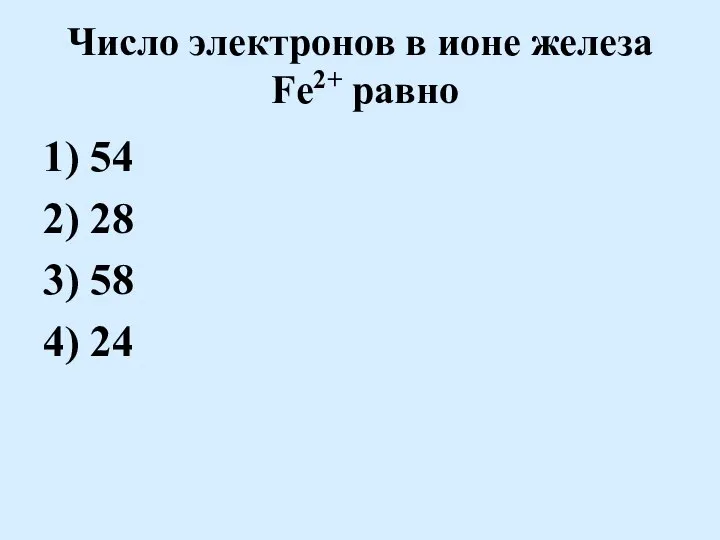 Число электронов в ионе железа Fe2+ равно 1) 54 2) 28 3) 58 4) 24
