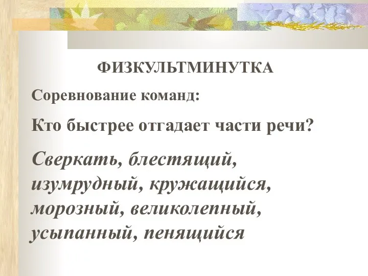 ФИЗКУЛЬТМИНУТКА Соревнование команд: Кто быстрее отгадает части речи? Сверкать, блестящий, изумрудный, кружащийся, морозный, великолепный, усыпанный, пенящийся