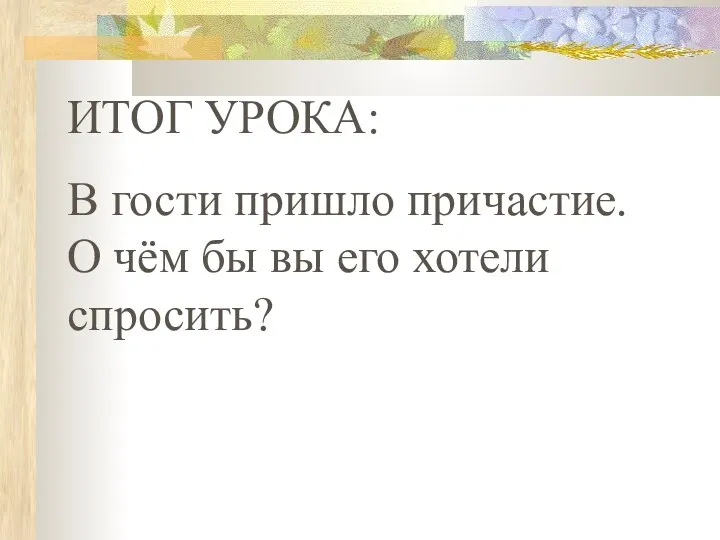 ИТОГ УРОКА: В гости пришло причастие. О чём бы вы его хотели спросить?