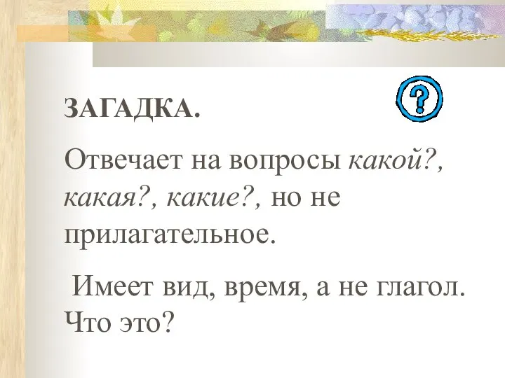 ЗАГАДКА. Отвечает на вопросы какой?, какая?, какие?, но не прилагательное. Имеет