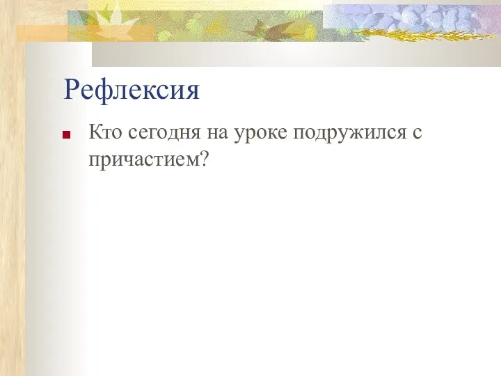 Рефлексия Кто сегодня на уроке подружился с причастием?