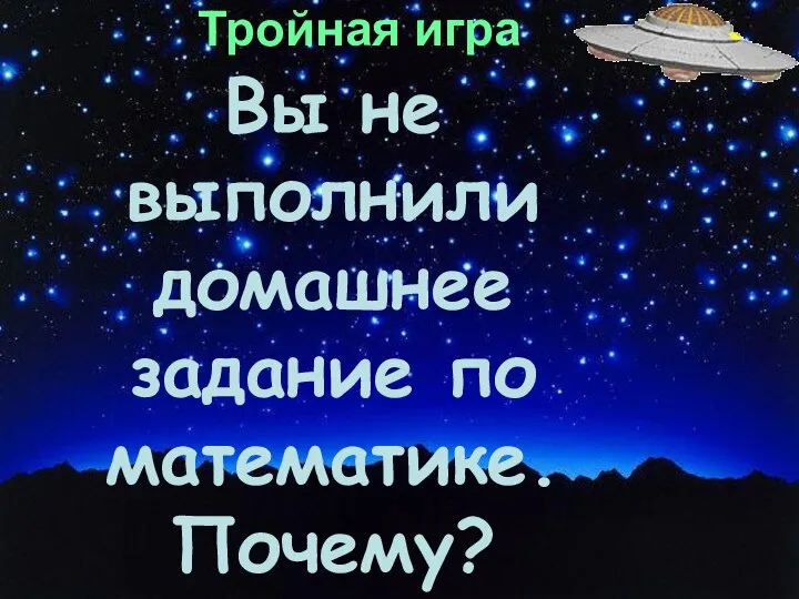 Тройная игра Вы не выполнили домашнее задание по математике. Почему?