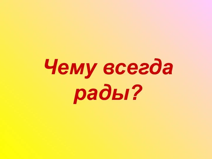 Чему всегда рады?