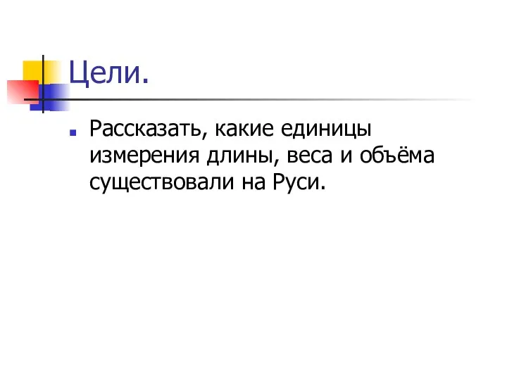 Цели. Рассказать, какие единицы измерения длины, веса и объёма существовали на Руси.