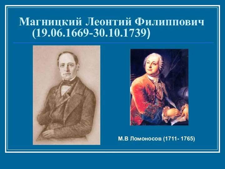 Магницкий Леонтий Филиппович (19.06.1669-30.10.1739) М.В Ломоносов (1711- 1765)