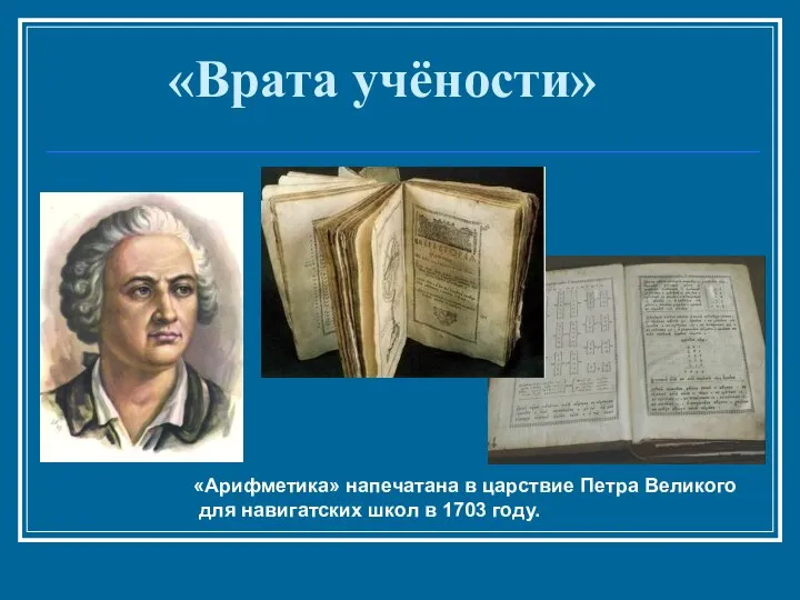 «Арифметика» напечатана в царствие Петра Великого для навигатских школ в 1703 году. «Врата учёности»