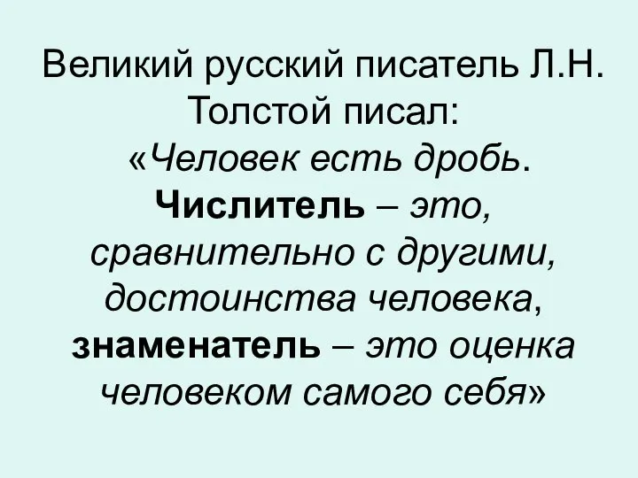 Великий русский писатель Л.Н.Толстой писал: «Человек есть дробь. Числитель – это,