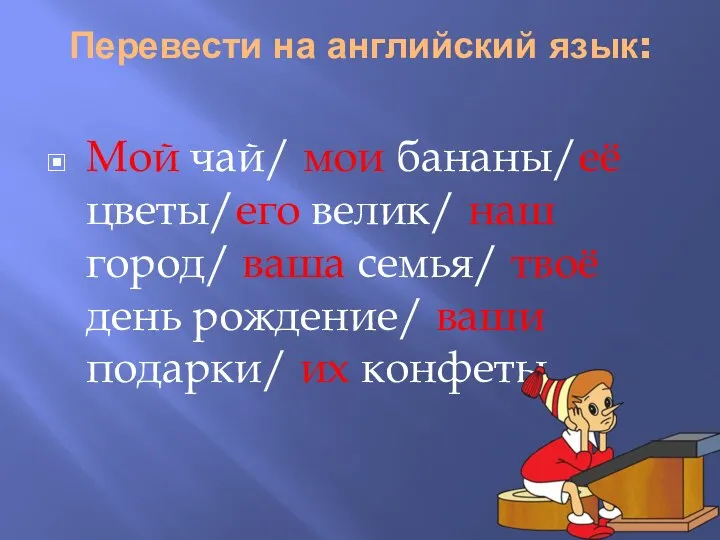 Перевести на английский язык: Мой чай/ мои бананы/её цветы/его велик/ наш