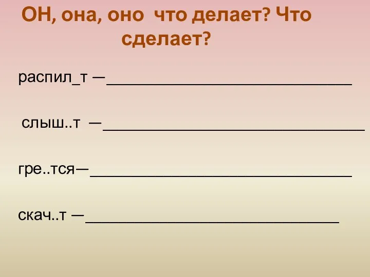 распил_т —______________________________ слыш..т —________________________________ гре..тся—________________________________ скач..т —_______________________________ ОН, она, оно что делает? Что сделает?