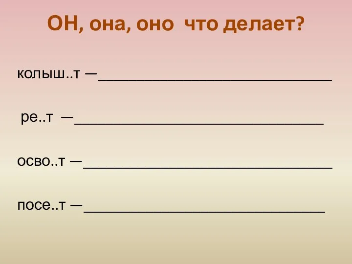 ОН, она, оно что делает? колыш..т —______________________________ ре..т —________________________________ осво..т —________________________________ посе..т —_______________________________