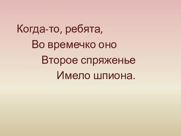 Когда-то, ребята, Во времечко оно Второе спряженье Имело шпиона.