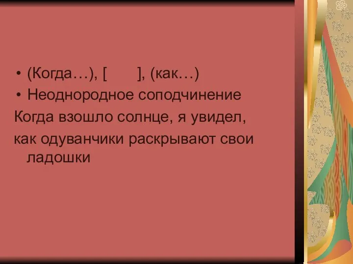 (Когда…), [ ], (как…) Неоднородное соподчинение Когда взошло солнце, я увидел, как одуванчики раскрывают свои ладошки