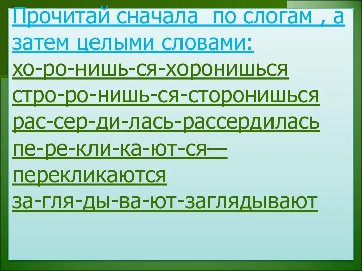 Прочитай сначала по слогам , а затем целыми словами: хо-ро-нишь-ся-хоронишься стро-ро-нишь-ся-сторонишься рас-сер-ди-лась-рассердилась пе-ре-кли-ка-ют-ся—перекликаются за-гля-ды-ва-ют-заглядывают