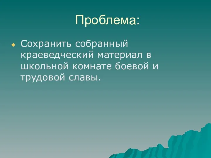 Проблема: Сохранить собранный краеведческий материал в школьной комнате боевой и трудовой славы.