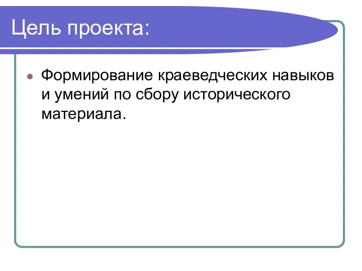 Цель проекта: Формирование краеведческих навыков и умений по сбору исторического материала.