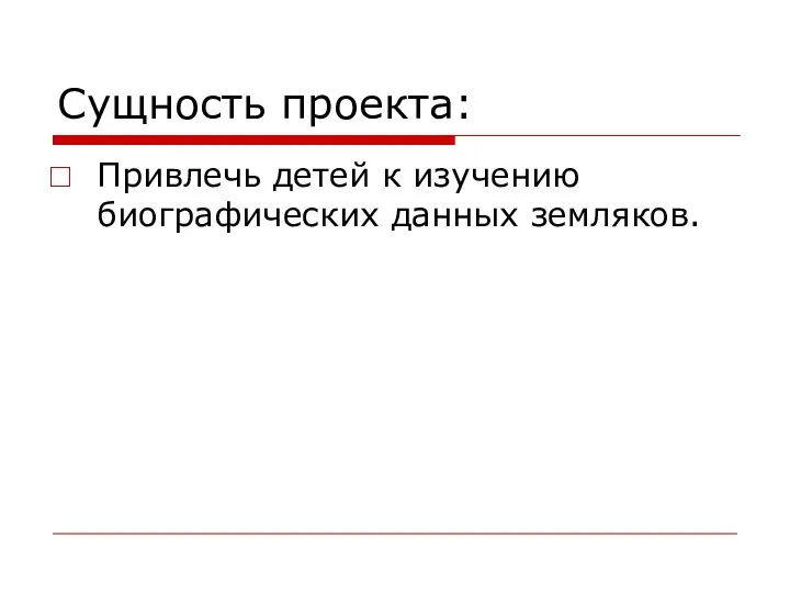 Сущность проекта: Привлечь детей к изучению биографических данных земляков.