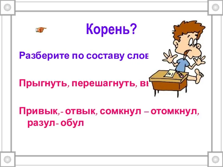 Корень? Разберите по составу слова: Прыгнуть, перешагнуть, вынуть; Привык,- отвык, сомкнул – отомкнул, разул- обул