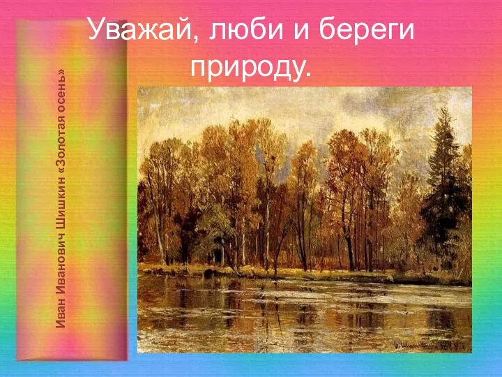 Уважай, люби и береги природу. Иван Иванович Шишкин «Золотая осень»