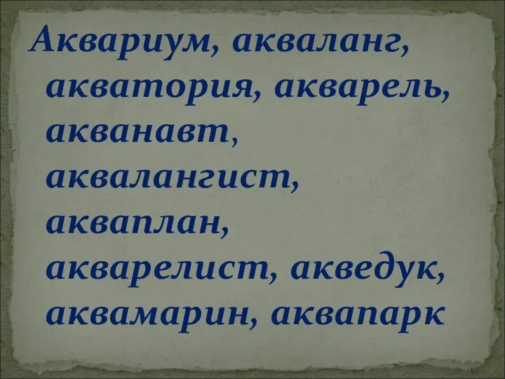 Аквариум, акваланг, акватория, акварель, акванавт, аквалангист, акваплан, акварелист, акведук, аквамарин, аквапарк