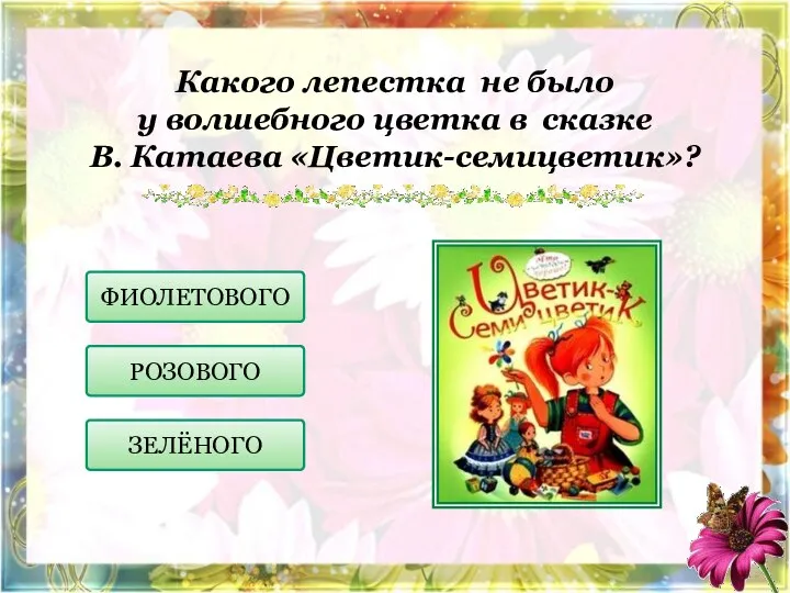 Какого лепестка не было у волшебного цветка в сказке В. Катаева «Цветик-семицветик»? ФИОЛЕТОВОГО РОЗОВОГО ЗЕЛЁНОГО