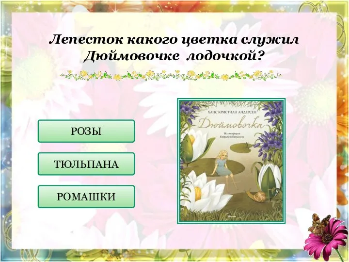 Лепесток какого цветка служил Дюймовочке лодочкой? ТЮЛЬПАНА РОМАШКИ РОЗЫ