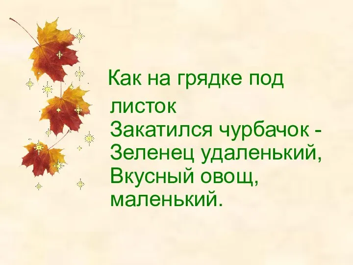 Как на грядке под листок Закатился чурбачок - Зеленец удаленький, Вкусный овощ, маленький.