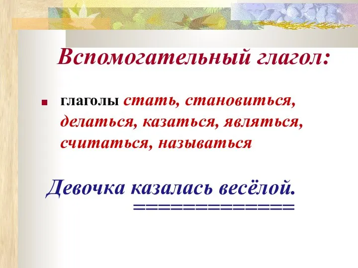 Вспомогательный глагол: глаголы стать, становиться, делаться, казаться, являться, считаться, называться Девочка казалась весёлой. =============