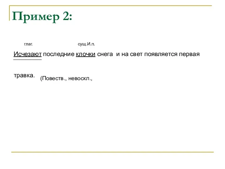 Пример 2: глаг. сущ.И.п. Исчезают последние клочки снега и на свет появляется первая травка. (Повеств., невоскл.,