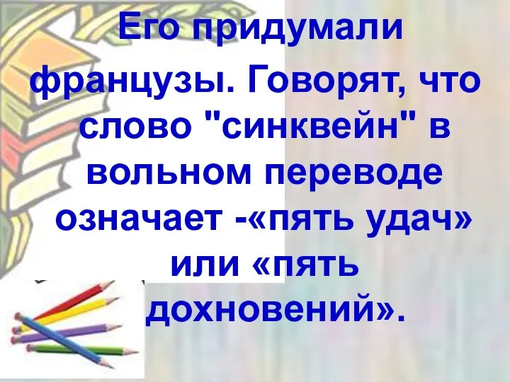 Его придумали французы. Говорят, что слово "синквейн" в вольном переводе означает -«пять удач» или «пять вдохновений».