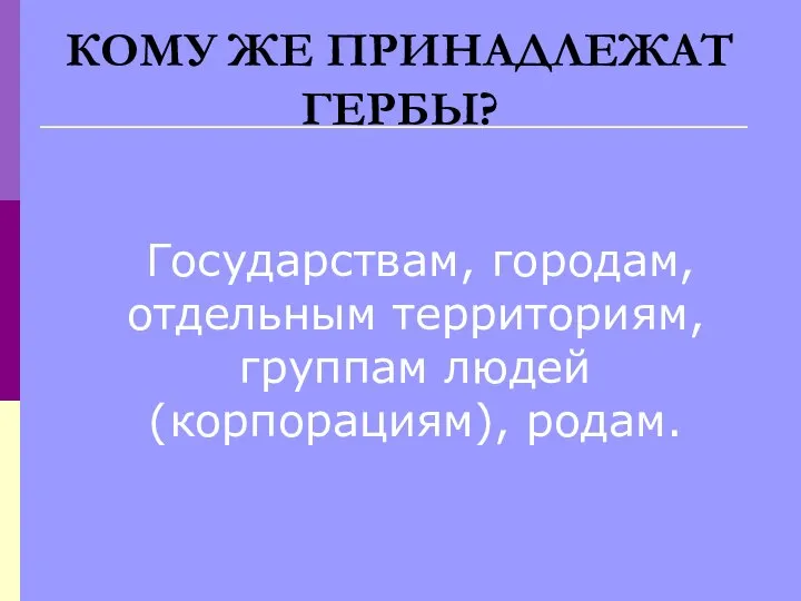 КОМУ ЖЕ ПРИНАДЛЕЖАТ ГЕРБЫ? Государствам, городам, отдельным территориям, группам людей (корпорациям), родам.