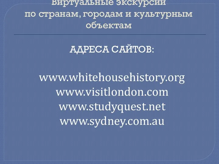Виртуальные экскурсии по странам, городам и культурным объектам Адреса сайтов: www.whitehousehistory.org www.visitlondon.com www.studyquest.net www.sydney.com.au