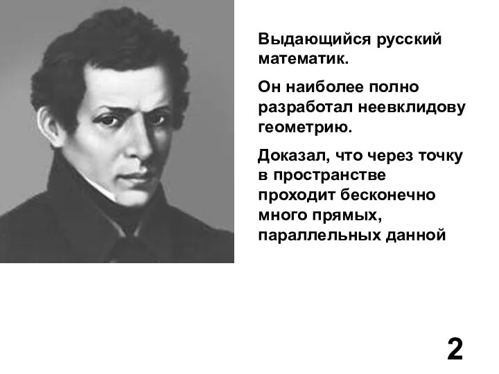 Выдающийся русский математик. Он наиболее полно разработал неевклидову геометрию. Доказал, что