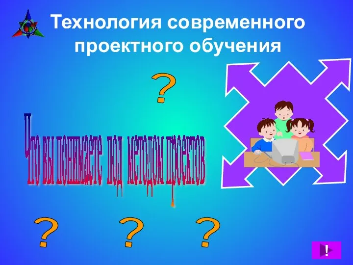 Технология современного проектного обучения ! Что вы понимаете под методом проектов ? ? ? ?