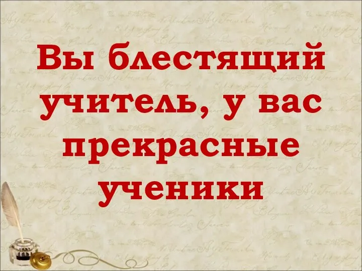 Вы блестящий учитель, у вас прекрасные ученики