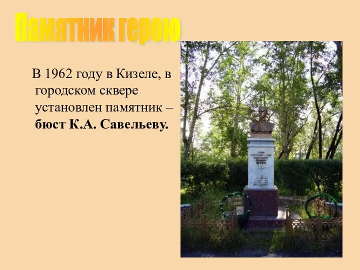 В 1962 году в Кизеле, в городском сквере установлен памятник – бюст К.А. Савельеву. Памятник герою